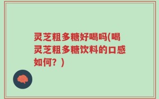 灵芝粗多糖好喝吗(喝灵芝粗多糖饮料的口感如何？)