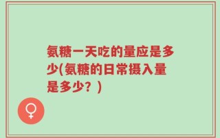 氨糖一天吃的量应是多少(氨糖的日常摄入量是多少？)