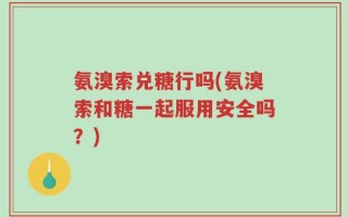 氨溴索兑糖行吗(氨溴索和糖一起服用安全吗？)