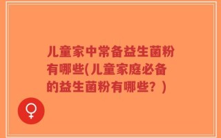 儿童家中常备益生菌粉有哪些(儿童家庭必备的益生菌粉有哪些？)