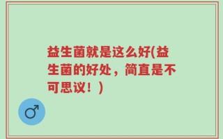 益生菌就是这么好(益生菌的好处，简直是不可思议！)