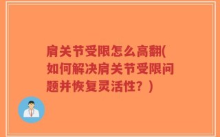 肩关节受限怎么高翻(如何解决肩关节受限问题并恢复灵活性？)