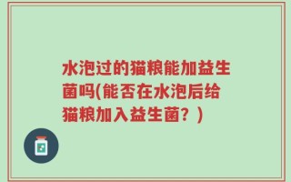 水泡过的猫粮能加益生菌吗(能否在水泡后给猫粮加入益生菌？)