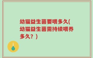 幼猫益生菌要喂多久(幼猫益生菌需持续喂养多久？)