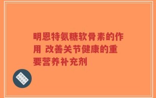 明恩特氨糖软骨素的作用 改善关节健康的重要营养补充剂