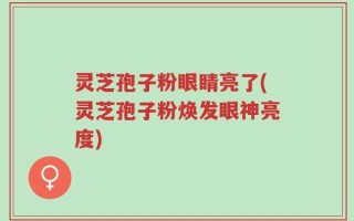 灵芝孢子粉眼睛亮了(灵芝孢子粉焕发眼神亮度)