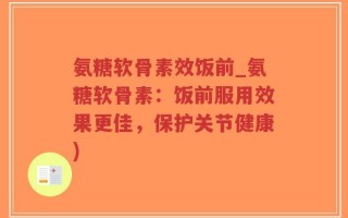氨糖软骨素效饭前_氨糖软骨素：饭前服用效果更佳，保护关节健康)