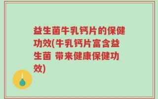 益生菌牛乳钙片的保健功效(牛乳钙片富含益生菌 带来健康保健功效)