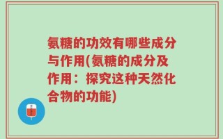 氨糖的功效有哪些成分与作用(氨糖的成分及作用：探究这种天然化合物的功能)