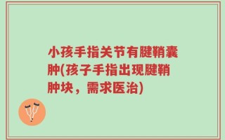小孩手指关节有腱鞘囊肿(孩子手指出现腱鞘肿块，需求医治)