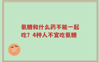 氨糖和什么药不能一起吃？4种人不宜吃氨糖