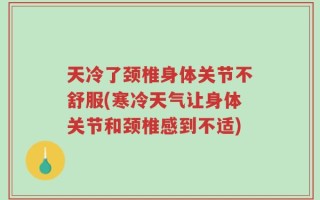 天冷了颈椎身体关节不舒服(寒冷天气让身体关节和颈椎感到不适)