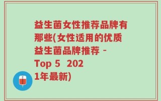 益生菌女性推荐品牌有那些(女性适用的优质益生菌品牌推荐 - Top 5  2021年最新)