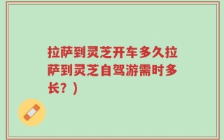 拉萨到灵芝开车多久拉萨到灵芝自驾游需时多长？)