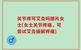 关节疼可艾灸吗图片女士(女士关节疼痛，可尝试艾灸缓解疼痛)