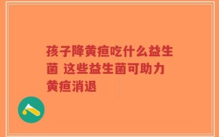 孩子降黄疸吃什么益生菌 这些益生菌可助力黄疸消退