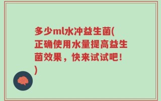 多少ml水冲益生菌(正确使用水量提高益生菌效果，快来试试吧！)