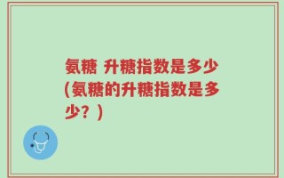 氨糖 升糖指数是多少(氨糖的升糖指数是多少？)