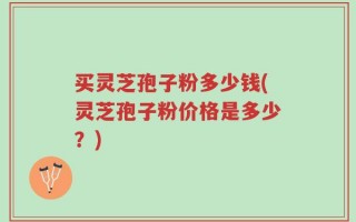 买灵芝孢子粉多少钱(灵芝孢子粉价格是多少？)