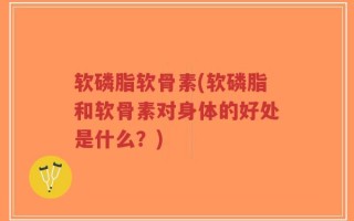 软磷脂软骨素(软磷脂和软骨素对身体的好处是什么？)