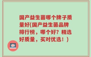 国产益生菌哪个牌子质量好(国产益生菌品牌排行榜，哪个好？精选好质量，买对优选！)