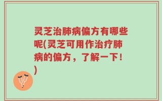 灵芝治肺病偏方有哪些呢(灵芝可用作治疗肺病的偏方，了解一下！)