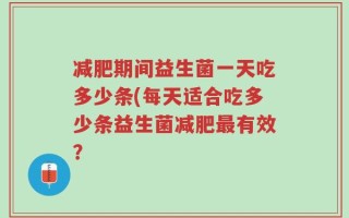 减肥期间益生菌一天吃多少条(每天适合吃多少条益生菌减肥最有效？