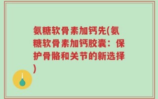 氨糖软骨素加钙先(氨糖软骨素加钙胶囊：保护骨骼和关节的新选择)