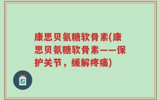 康思贝氨糖软骨素(康思贝氨糖软骨素——保护关节，缓解疼痛)
