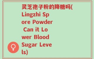 灵芝孢子粉的降糖吗(Lingzhi Spore Powder Can it Lower Blood Sugar Levels)