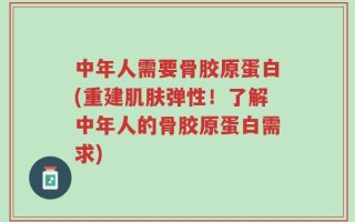 中年人需要骨胶原蛋白(重建肌肤弹性！了解中年人的骨胶原蛋白需求)