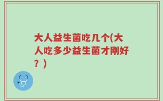 大人益生菌吃几个(大人吃多少益生菌才刚好？)
