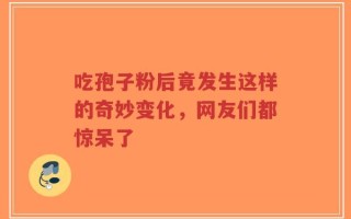吃孢子粉后竟发生这样的奇妙变化，网友们都惊呆了
