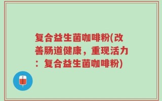 复合益生菌咖啡粉(改善肠道健康，重现活力：复合益生菌咖啡粉)