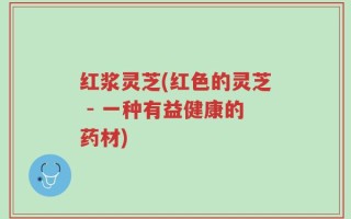 红浆灵芝(红色的灵芝 - 一种有益健康的药材)