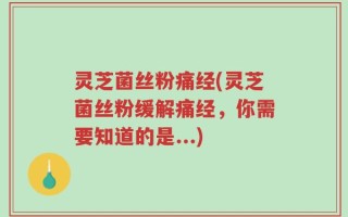 灵芝菌丝粉痛经(灵芝菌丝粉缓解痛经，你需要知道的是...)