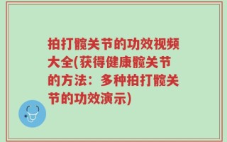 拍打髋关节的功效视频大全(获得健康髋关节的方法：多种拍打髋关节的功效演示)