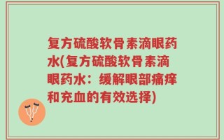 复方硫酸软骨素滴眼药水(复方硫酸软骨素滴眼药水：缓解眼部痛痒和充血的有效选择)