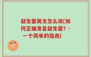 益生菌英文怎么读(如何正确发音益生菌？- 一个简单的指南)
