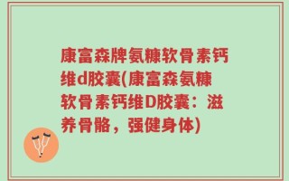 康富森牌氨糠软骨素钙维d胶囊(康富森氨糠软骨素钙维D胶囊：滋养骨骼，强健身体)