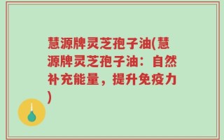 慧源牌灵芝孢子油(慧源牌灵芝孢子油：自然补充能量，提升免疫力)