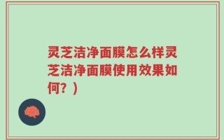 灵芝洁净面膜怎么样灵芝洁净面膜使用效果如何？)