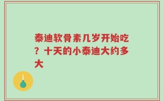 泰迪软骨素几岁开始吃？十天的小泰迪大约多大