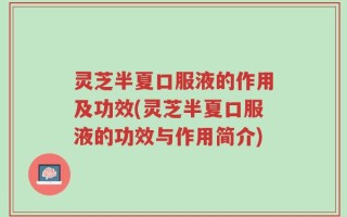 灵芝半夏口服液的作用及功效(灵芝半夏口服液的功效与作用简介)
