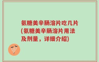 氨糖美辛肠溶片吃几片(氨糖美辛肠溶片用法及剂量，详细介绍)