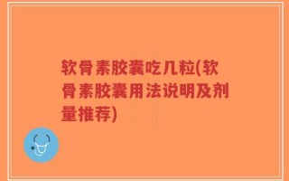 软骨素胶囊吃几粒(软骨素胶囊用法说明及剂量推荐)