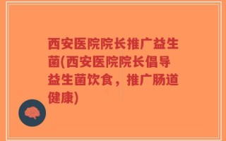 西安医院院长推广益生菌(西安医院院长倡导益生菌饮食，推广肠道健康)