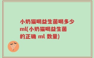 小奶猫喝益生菌喝多少ml(小奶猫喝益生菌的正确 ml 数量)