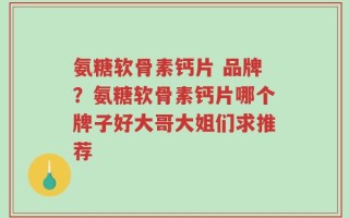 氨糖软骨素钙片 品牌？氨糖软骨素钙片哪个牌子好大哥大姐们求推荐