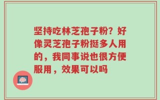 坚持吃林芝孢子粉？好像灵芝孢子粉挺多人用的，我同事说也很方便服用，效果可以吗